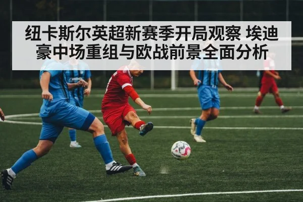 纽卡斯尔英超新赛季开局观察 埃迪豪中场重组与欧战前景全面分析 | Kaiyun Sports
