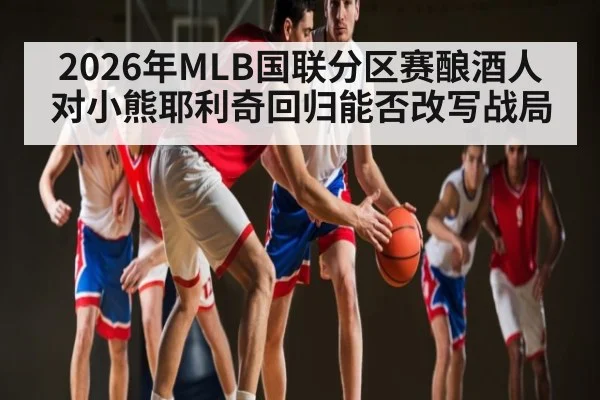 2026年MLB国联分区赛酿酒人对小熊耶利奇回归能否改写战局