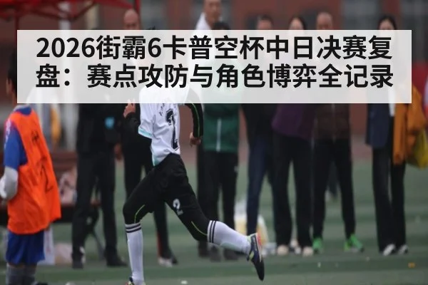 2026街霸6卡普空杯中日决赛复盘：赛点攻防与角色博弈全记录 | Kaiyun Sports